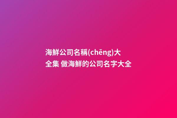 海鮮公司名稱(chēng)大全集 做海鮮的公司名字大全-第1張-公司起名-玄機(jī)派